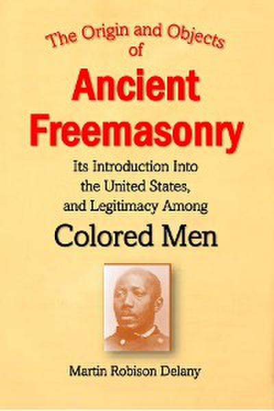 The Origin and Objects of  Ancient Freemasonry, Its Introduction Into the United States, and Legitimacy Among Colored Men