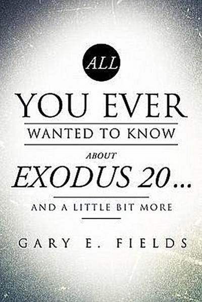 All You Ever Wanted To Know About EXODUS 20 . . . And A Little Bit More