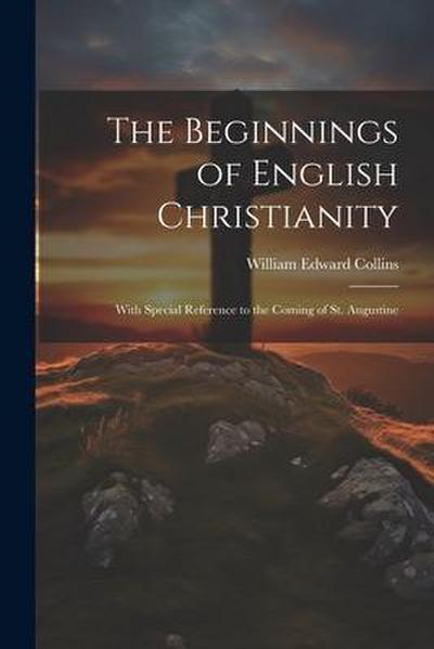 The Beginnings of English Christianity; With Special Reference to the Coming of St. Augustine
