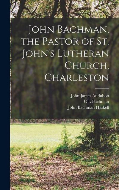 John Bachman, the Pastor of St. John’s Lutheran Church, Charleston