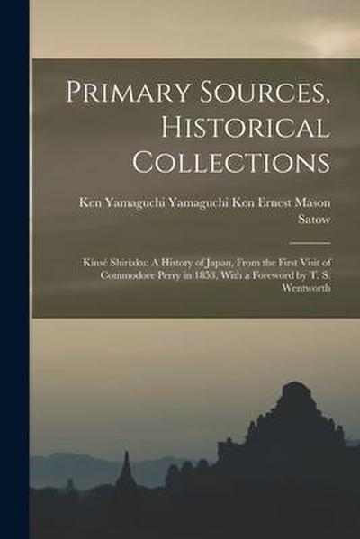 Primary Sources, Historical Collections: Kinsé Shiriaku: A History of Japan, From the First Visit of Commodore Perry in 1853, With a Foreword by T. S.