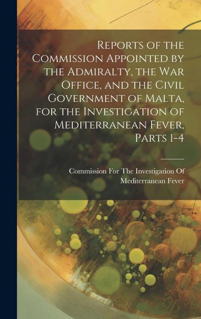 Reports of the Commission Appointed by the Admiralty, the War Office, and the Civil Government of Malta, for the Investigation of Mediterranean Fever