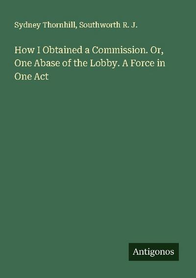 How I Obtained a Commission. Or, One Abase of the Lobby. A Force in One Act