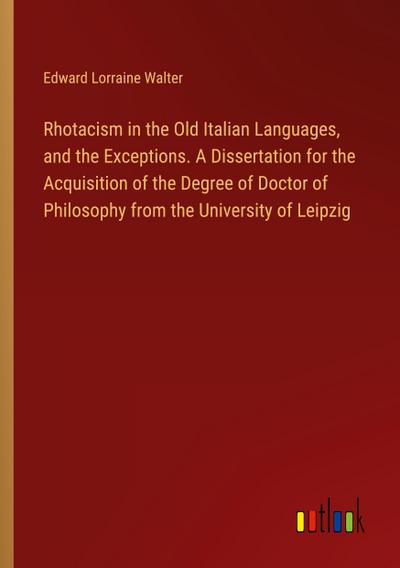 Rhotacism in the Old Italian Languages, and the Exceptions. A Dissertation for the Acquisition of the Degree of Doctor of Philosophy from the University of Leipzig