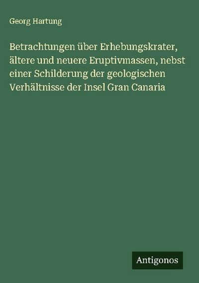 Betrachtungen über Erhebungskrater, ältere und neuere Eruptivmassen, nebst einer Schilderung der geologischen Verhältnisse der Insel Gran Canaria