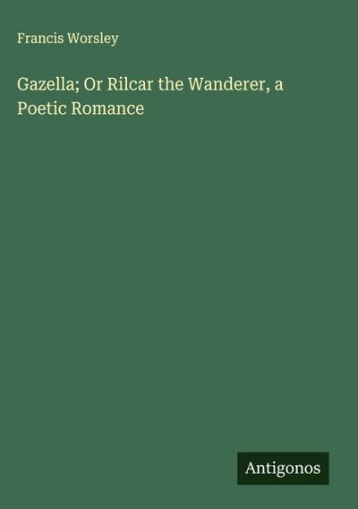 Gazella; Or Rilcar the Wanderer, a Poetic Romance