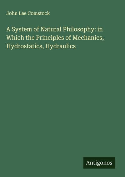 A System of Natural Philosophy: in Which the Principles of Mechanics, Hydrostatics, Hydraulics