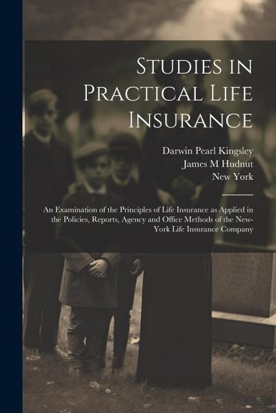 Studies in Practical Life Insurance; an Examination of the Principles of Life Insurance as Applied in the Policies, Reports, Agency and Office Methods