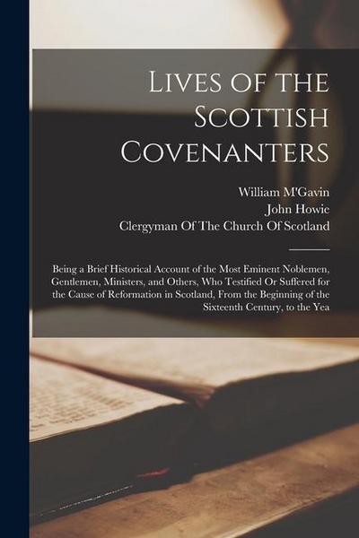 Lives of the Scottish Covenanters: Being a Brief Historical Account of the Most Eminent Noblemen, Gentlemen, Ministers, and Others, Who Testified Or S