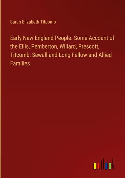 Early New England People. Some Account of the Ellis, Pemberton, Willard, Prescott, Titcomb, Sewall and Long Fellow and Allied Families