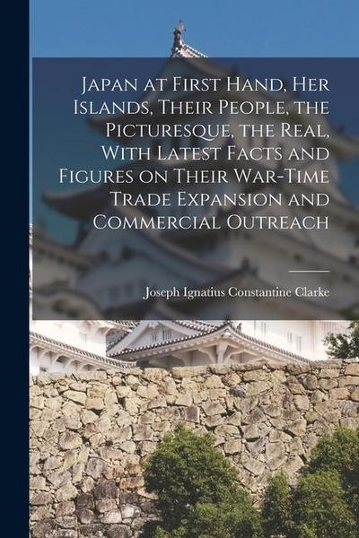 Japan at First Hand, her Islands, Their People, the Picturesque, the Real, With Latest Facts and Figures on Their War-time Trade Expansion and Commerc