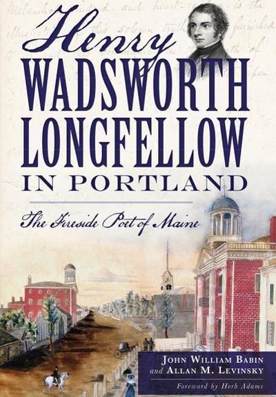 Henry Wadsworth Longfellow in Portland:: The Fireside Poet of Maine