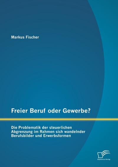 Freier Beruf oder Gewerbe? Die Problematik der steuerlichen Abgrenzung im Rahmen sich wandelnder Berufsbilder und Erwerbsformen