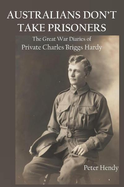 Australians Don’t Take Prisoners: The Great War Diaries of Private Charles Briggs Hardy