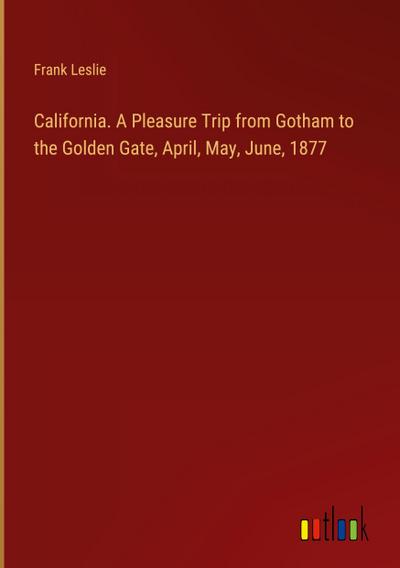 California. A Pleasure Trip from Gotham to the Golden Gate, April, May, June, 1877