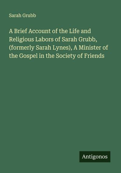 A Brief Account of the Life and Religious Labors of Sarah Grubb, (formerly Sarah Lynes), A Minister of the Gospel in the Society of Friends