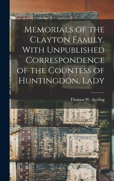 Memorials of the Clayton Family. With Unpublished Correspondence of the Countess of Huntingdon, Lady