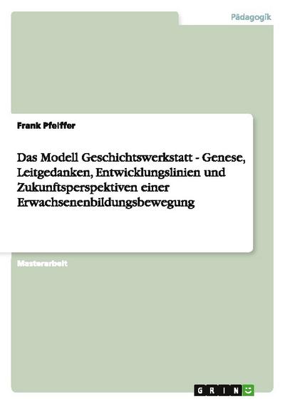 Das Modell Geschichtswerkstatt - Genese, Leitgedanken, Entwicklungslinien und Zukunftsperspektiven einer Erwachsenenbildungsbewegung
