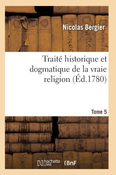 Traité Historique Et Dogmatique de la Vraie Religion. Tome 5