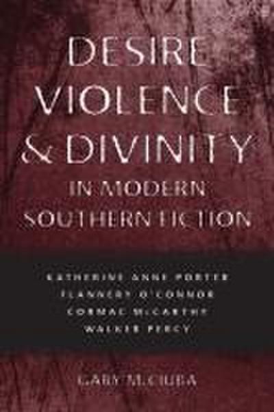 Desire, Violence, & Divinity in Modern Southern Fiction - Gary M Ciuba