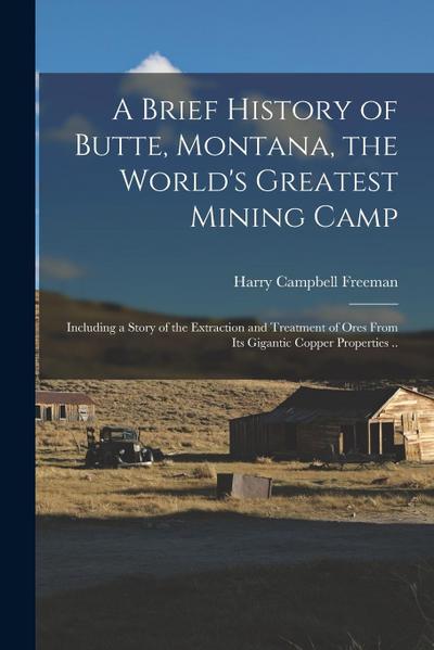 A Brief History of Butte, Montana, the World’s Greatest Mining Camp; Including a Story of the Extraction and Treatment of Ores From its Gigantic Coppe