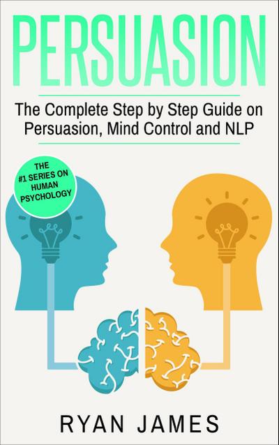 Persuasion: The Complete Step by Step Guide on Persuasion, Mind Control and NLP (Persuasion Series, #3)