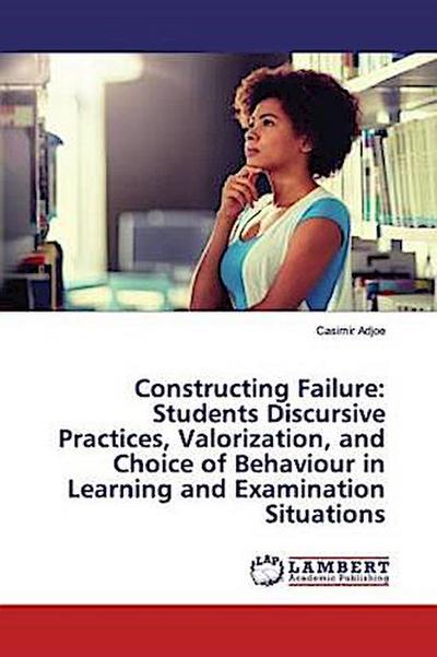 Constructing Failure: Students Discursive Practices, Valorization, and Choice of Behaviour in Learning and Examination Situations