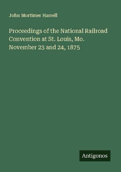 Proceedings of the National Railroad Convention at St. Louis, Mo. November 23 and 24, 1875