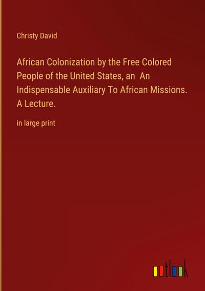 African Colonization by the Free Colored People of the United States, an  An Indispensable Auxiliary To African Missions. A Lecture.
