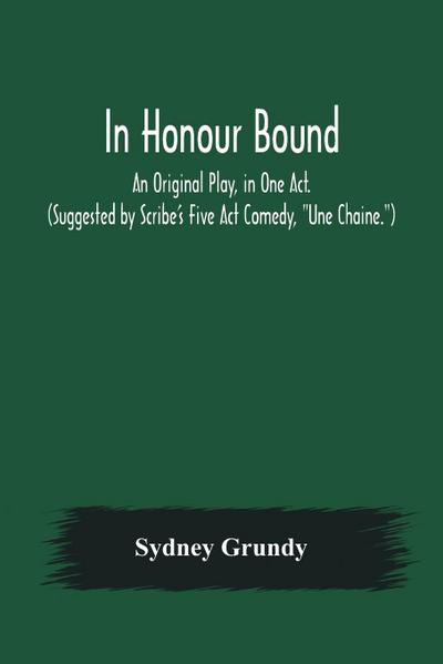 In Honour Bound; An Original Play, in One Act. (Suggested by Scribe’s Five Act Comedy, "Une Chaine.")