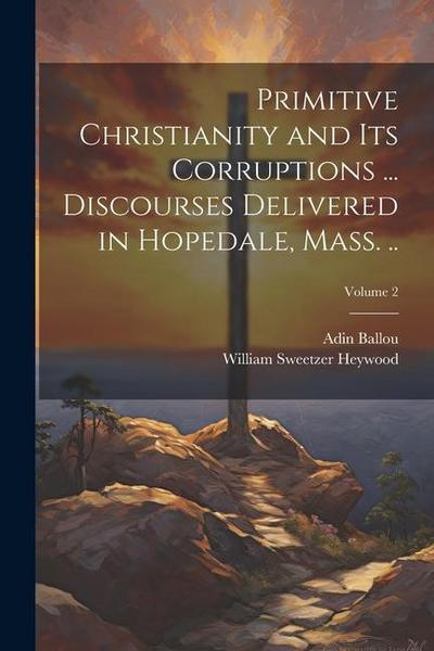 Primitive Christianity and its Corruptions ... Discourses Delivered in Hopedale, Mass. ..; Volume 2