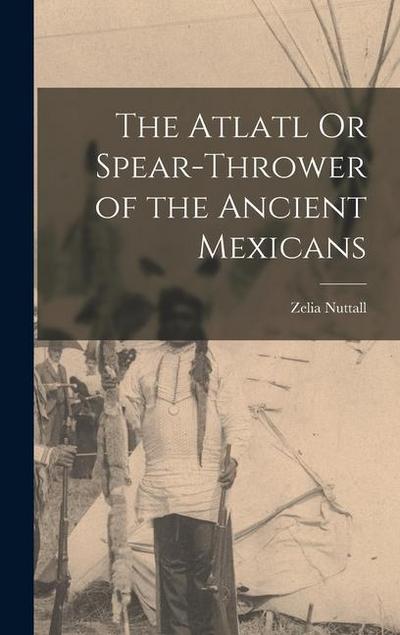 The Atlatl Or Spear-Thrower of the Ancient Mexicans