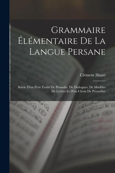 Grammaire Élémentaire De La Langue Persane: Suivie D’un Petit Traité De Prosodie, De Dialogues, De Modèles De Lettres Et D’un Choix De Proverbes