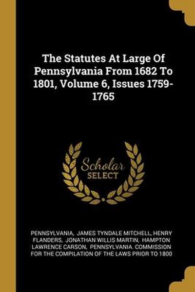 The Statutes At Large Of Pennsylvania From 1682 To 1801, Volume 6, Issues 1759-1765