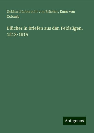 Blücher, G: Blücher in Briefen aus den Feldzügen, 1813-1815