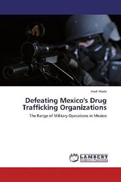 Defeating Mexico’s Drug Trafficking Organizations
