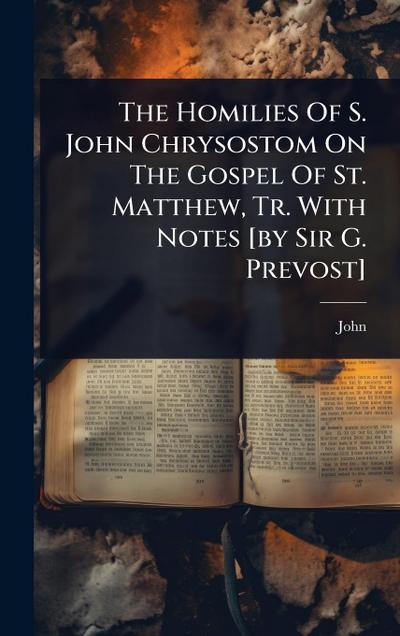 The Homilies Of S. John Chrysostom On The Gospel Of St. Matthew, Tr. With Notes [by Sir G. Prevost]