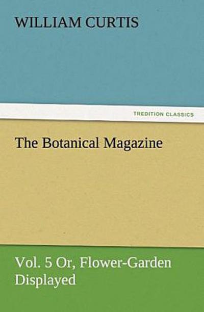 The Botanical Magazine, Vol. 5 Or, Flower-Garden Displayed