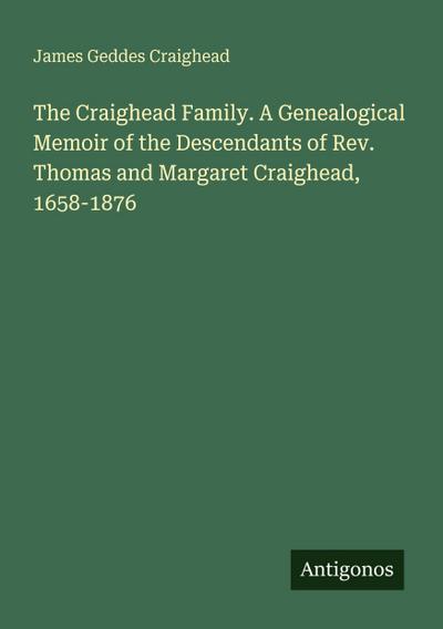 The Craighead Family. A Genealogical Memoir of the Descendants of Rev. Thomas and Margaret Craighead, 1658-1876