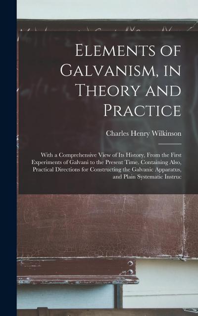 Elements of Galvanism, in Theory and Practice: With a Comprehensive View of Its History, From the First Experiments of Galvani to the Present Time. Co