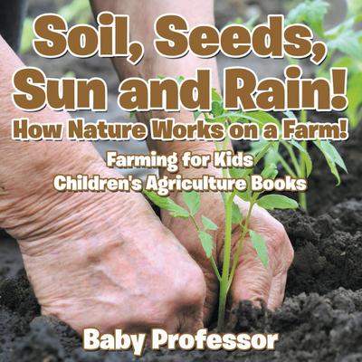 Soil, Seeds, Sun and Rain! How Nature Works on a Farm! Farming for Kids - Children’s Agriculture Books