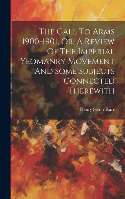 The Call To Arms 1900-1901, Or, A Review Of The Imperial Yeomanry Movement And Some Subjects Connected Therewith