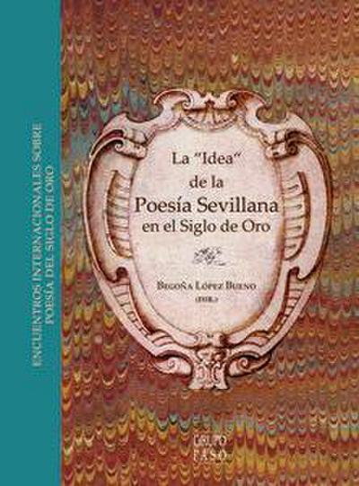 La "idea" de la poesía sevillana en el Siglo de Oro : X Encuentro Internacional sobre Poesía del Siglo de Oro : celebrado del 23 al 25 de noviembre de 2010, en Sevilla