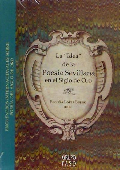 La "idea" de la poesía sevillana en el Siglo de Oro : X Encuentro Internacional sobre Poesía del Siglo de Oro : celebrado del 23 al 25 de noviembre de 2010, en Sevilla