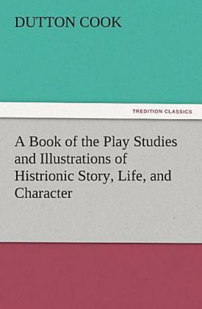 A Book of the Play Studies and Illustrations of Histrionic Story, Life, and Character