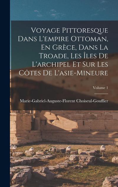 Voyage Pittoresque Dans L’empire Ottoman, En Grèce, Dans La Troade, Les Îles De L’archipel Et Sur Les Côtes De L’asie-Mineure; Volume 1