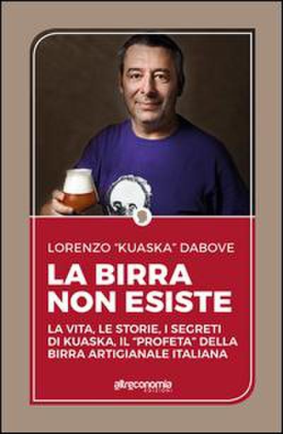 La birra non esiste. La vita, le storie, i segreti di Kuaska, il ’profeta’ della birra artigianale italiana
