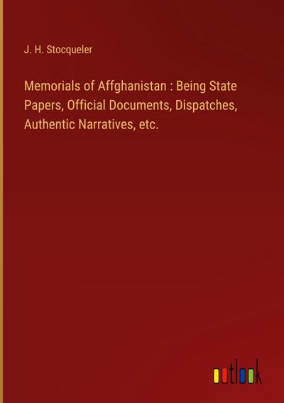 Memorials of Affghanistan : Being State Papers, Official Documents, Dispatches, Authentic Narratives, etc.