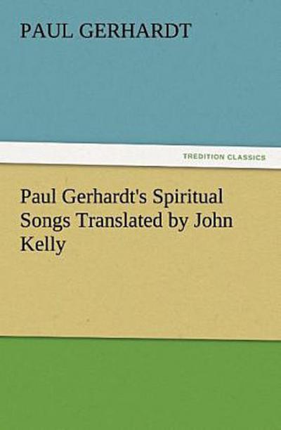Paul Gerhardt’s Spiritual Songs Translated by John Kelly