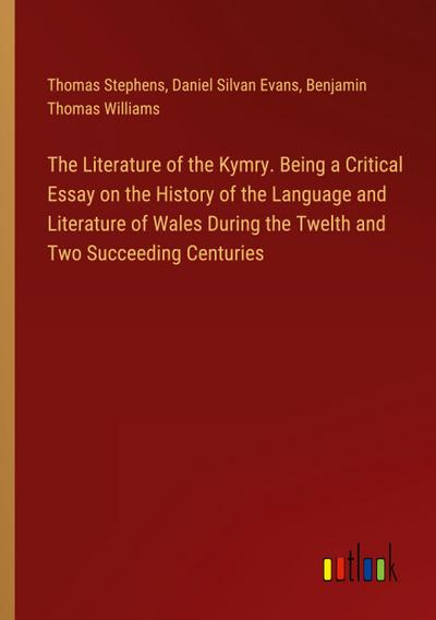 The Literature of the Kymry. Being a Critical Essay on the History of the Language and Literature of Wales During the Twelth and Two Succeeding Centuries
